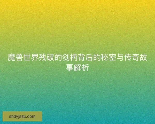 魔兽世界残破的剑柄背后的秘密与传奇故事解析