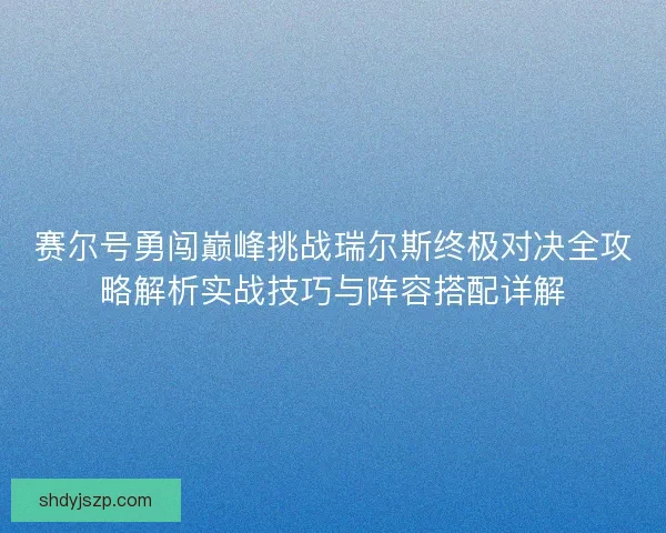 赛尔号勇闯巅峰挑战瑞尔斯终极对决全攻略解析实战技巧与阵容搭配详解
