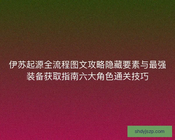伊苏起源全流程图文攻略隐藏要素与最强装备获取指南六大角色通关技巧