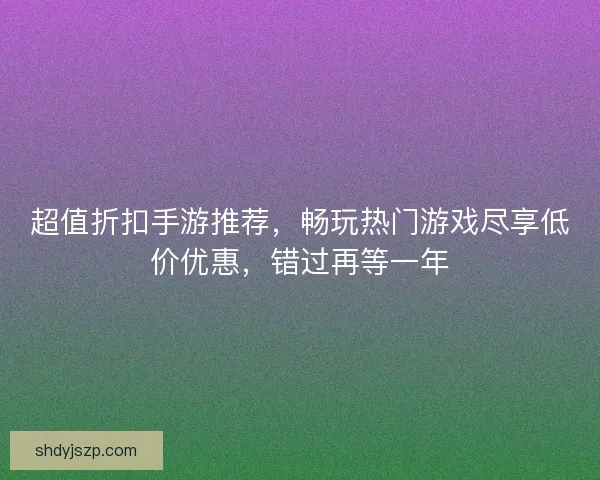 超值折扣手游推荐，畅玩热门游戏尽享低价优惠，错过再等一年