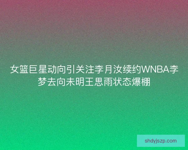 女篮巨星动向引关注李月汝续约WNBA李梦去向未明王思雨状态爆棚