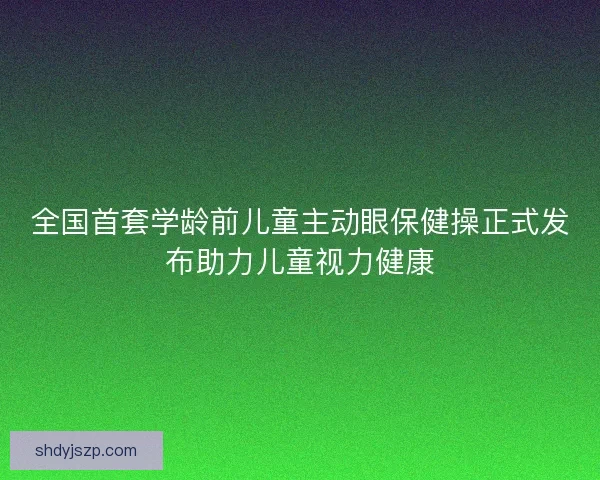 全国首套学龄前儿童主动眼保健操正式发布助力儿童视力健康