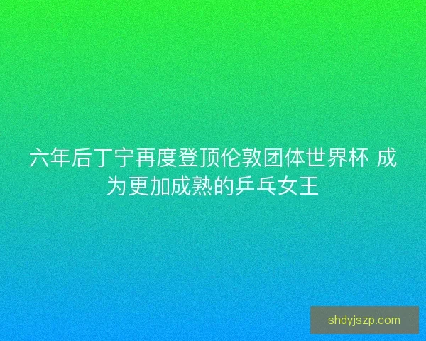 六年后丁宁再度登顶伦敦团体世界杯 成为更加成熟的乒乓女王