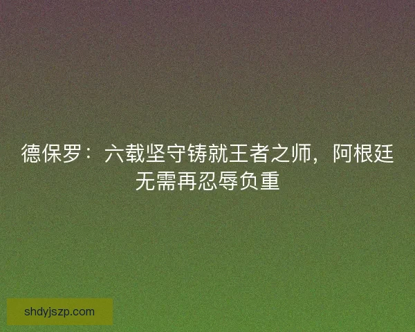 德保罗：六载坚守铸就王者之师，阿根廷无需再忍辱负重