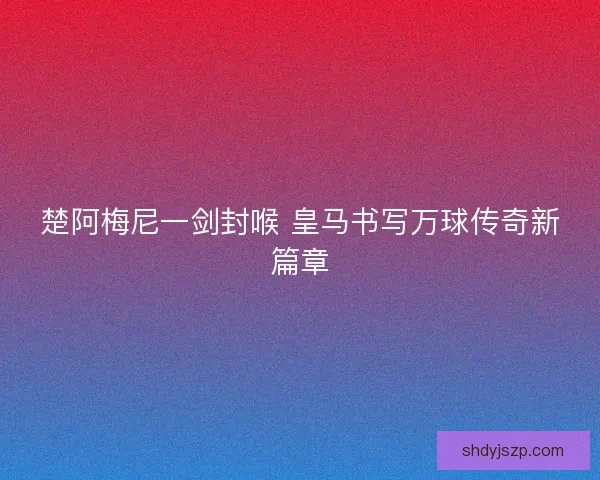 楚阿梅尼一剑封喉 皇马书写万球传奇新篇章